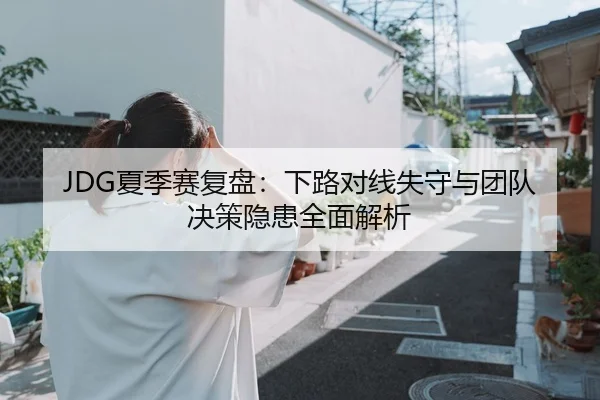 JDG夏季赛复盘:下路对线失守与团队决策隐患全面解析