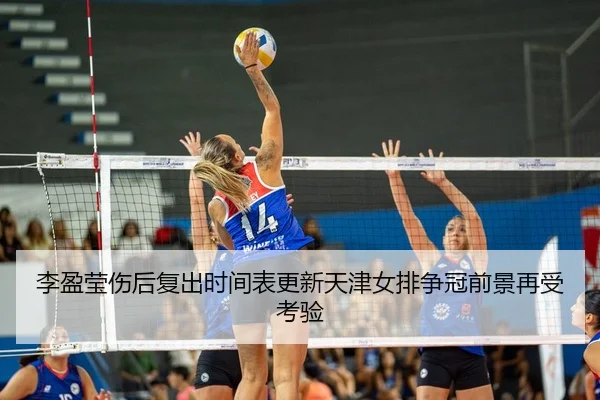 李盈莹伤后复出时间表更新天津女排争冠前景再受考验